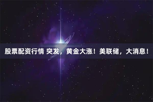 股票配资行情 突发，黄金大涨！美联储，大消息！