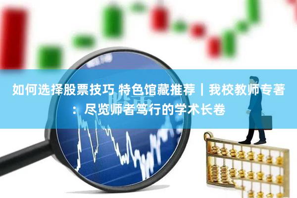 如何选择股票技巧 特色馆藏推荐｜我校教师专著：尽览师者笃行的学术长卷