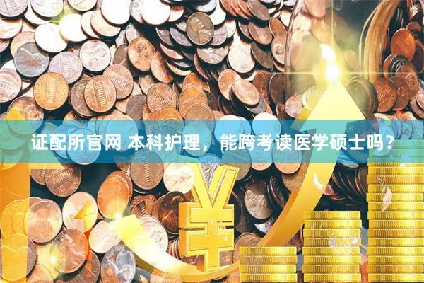 证配所官网 本科护理，能跨考读医学硕士吗？