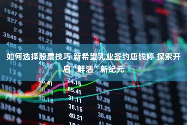 如何选择股票技巧 新希望乳业签约唐钱婷 探索开启“鲜活”新纪元