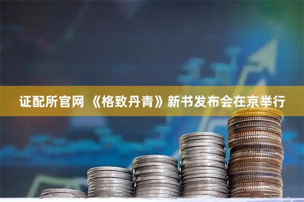 证配所官网 《格致丹青》新书发布会在京举行