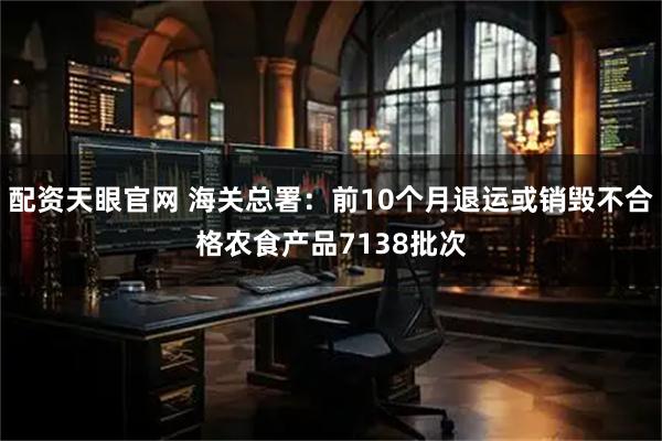 配资天眼官网 海关总署：前10个月退运或销毁不合格农食产品7138批次