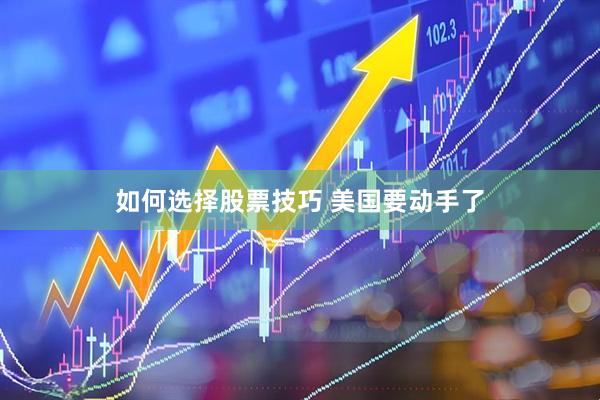 如何选择股票技巧 美国要动手了