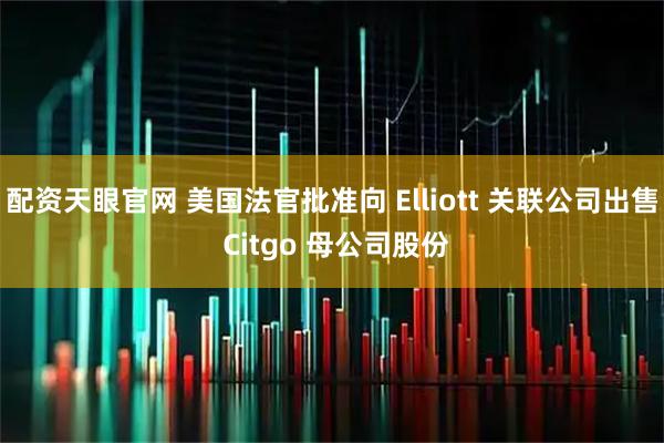 配资天眼官网 美国法官批准向 Elliott 关联公司出售 Citgo 母公司股份