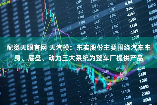 配资天眼官网 天汽模：东实股份主要围绕汽车车身、底盘、动力三大系统为整车厂提供产品
