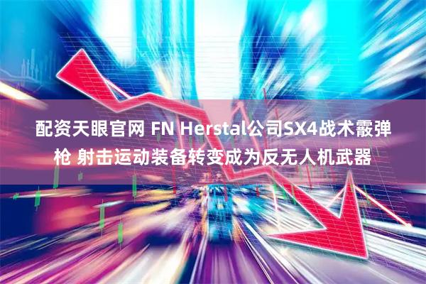配资天眼官网 FN Herstal公司SX4战术霰弹枪 射击运动装备转变成为反无人机武器