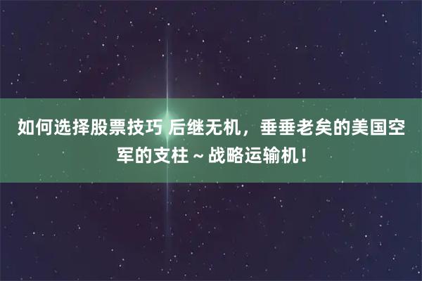 如何选择股票技巧 后继无机，垂垂老矣的美国空军的支柱～战略运输机！