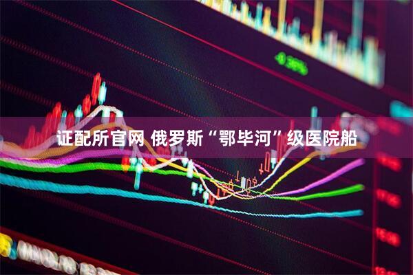 证配所官网 俄罗斯“鄂毕河”级医院船