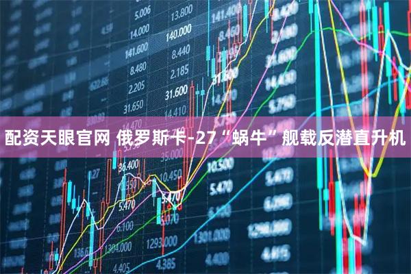 配资天眼官网 俄罗斯卡-27“蜗牛”舰载反潜直升机