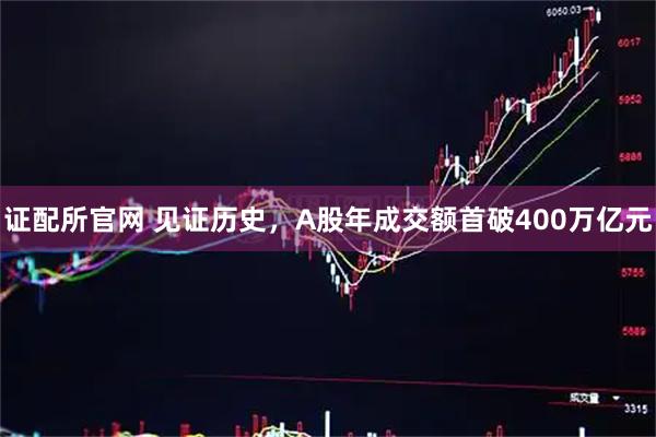 证配所官网 见证历史，A股年成交额首破400万亿元