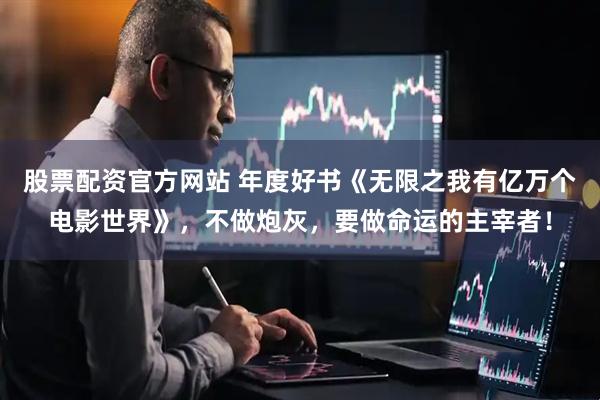 股票配资官方网站 年度好书《无限之我有亿万个电影世界》，不做炮灰，要做命运的主宰者！