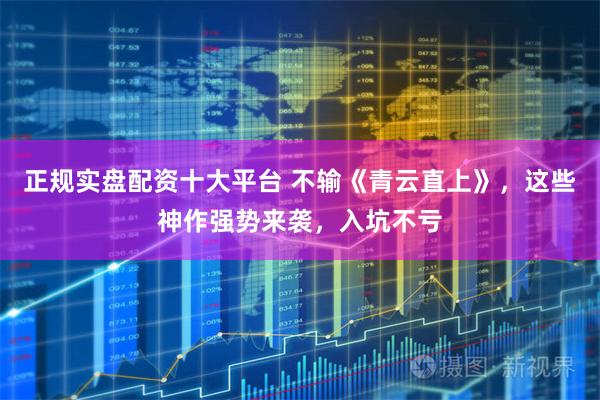 正规实盘配资十大平台 不输《青云直上》，这些神作强势来袭，入坑不亏