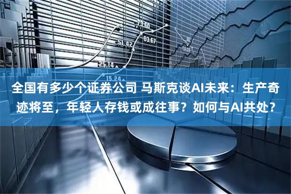 全国有多少个证券公司 马斯克谈AI未来：生产奇迹将至，年轻人存钱或成往事？如何与AI共处？