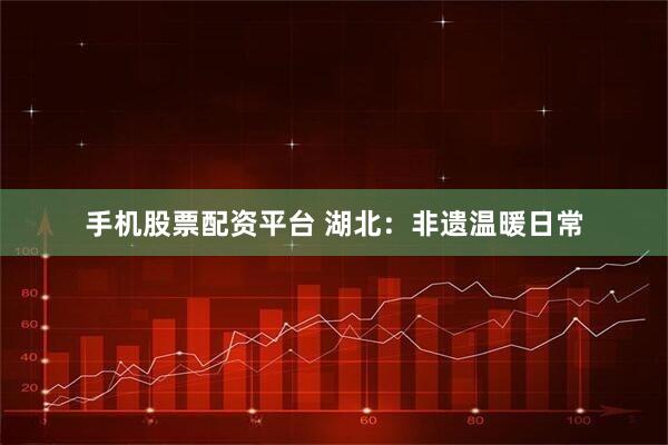 手机股票配资平台 湖北:非遗温暖日常