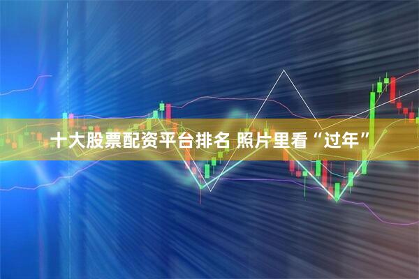 十大股票配资平台排名 照片里看“过年”