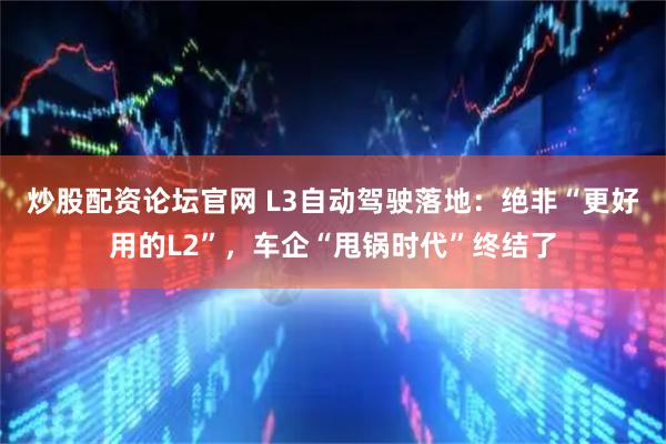 炒股配资论坛官网 L3自动驾驶落地：绝非“更好用的L2”，车企“甩锅时代”终结了