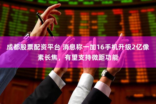 成都股票配资平台 消息称一加16手机升级2亿像素长焦，有望支持微距功能