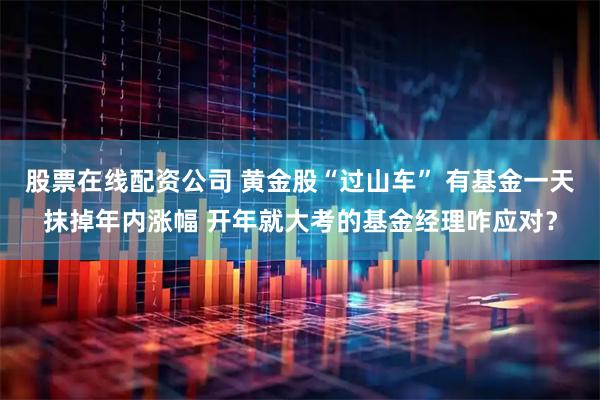 股票在线配资公司 黄金股“过山车” 有基金一天抹掉年内涨幅 开年就大考的基金经理咋应对？