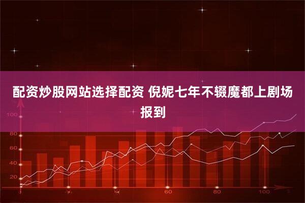 配资炒股网站选择配资 倪妮七年不辍魔都上剧场报到