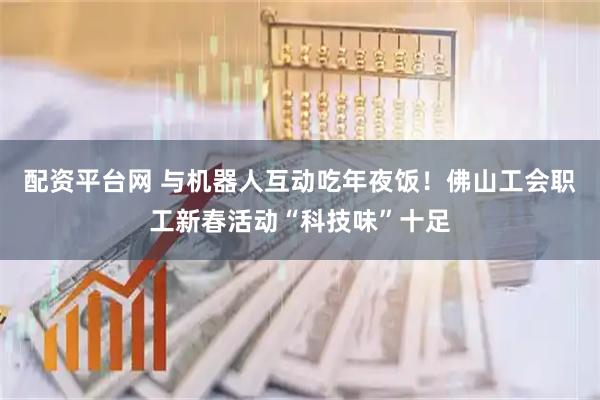 配资平台网 与机器人互动吃年夜饭！佛山工会职工新春活动“科技味”十足