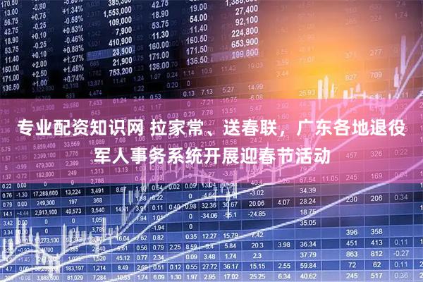 专业配资知识网 拉家常、送春联，广东各地退役军人事务系统开展迎春节活动
