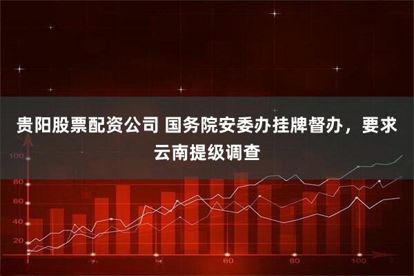 贵阳股票配资公司 国务院安委办挂牌督办，要求云南提级调查