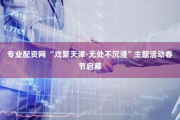 专业配资网 “戏聚天津·无处不沉浸”主题活动春节启幕