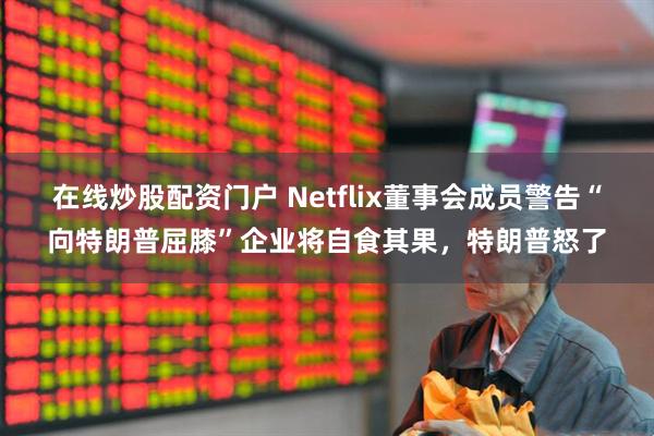在线炒股配资门户 Netflix董事会成员警告“向特朗普屈膝”企业将自食其果，特朗普怒了