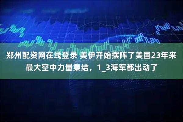 郑州配资网在线登录 美伊开始摆阵了美国23年来最大空中力量集结，1_3海军都出动了