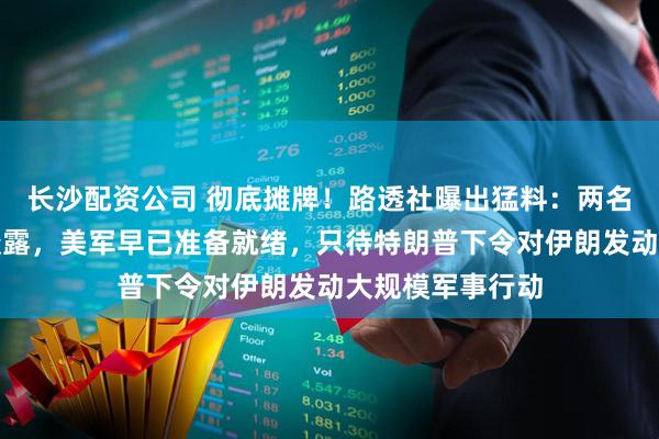 长沙配资公司 彻底摊牌！路透社曝出猛料：两名美方内部官员透露，美军早已准备就绪，只待特朗普下令对伊朗发动大规模军事行动