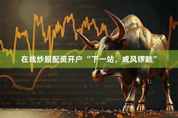 在线炒股配资开户 “下一站，威风锣鼓”
