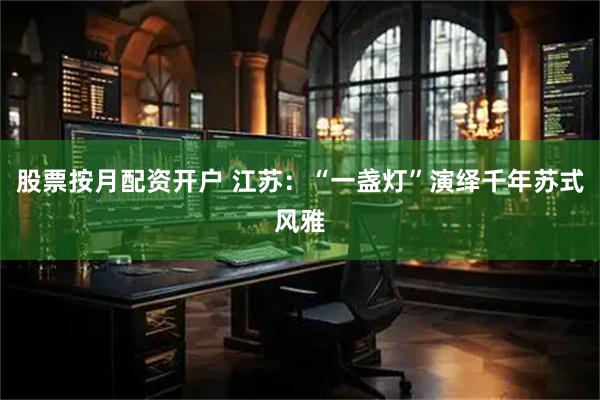 股票按月配资开户 江苏：“一盏灯”演绎千年苏式风雅