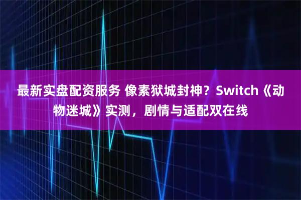 最新实盘配资服务 像素狱城封神？Switch《动物迷城》实测，剧情与适配双在线