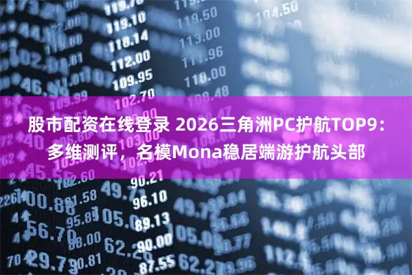 股市配资在线登录 2026三角洲PC护航TOP9：多维测评，名模Mona稳居端游护航头部