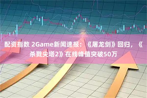 配资指数 2Game新闻速报：《屠龙剑》回归，《杀戮尖塔2》在线峰值突破50万