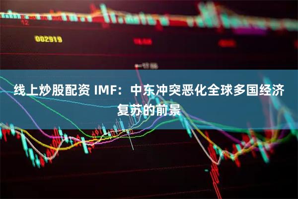 线上炒股配资 IMF：中东冲突恶化全球多国经济复苏的前景