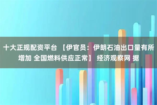 十大正规配资平台 【伊官员：伊朗石油出口量有所增加 全国燃料供应正常】 经济观察网 据