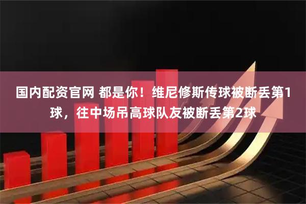 国内配资官网 都是你！维尼修斯传球被断丢第1球，往中场吊高球队友被断丢第2球