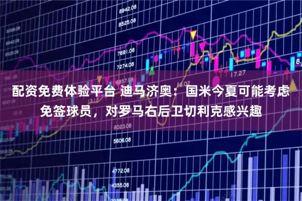 配资免费体验平台 迪马济奥：国米今夏可能考虑免签球员，对罗马右后卫切利克感兴趣