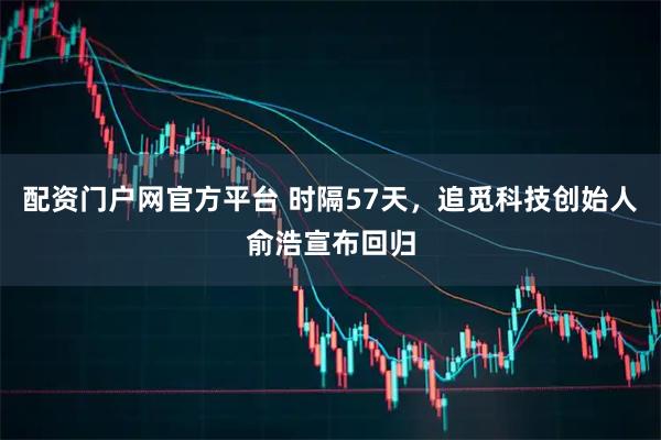 配资门户网官方平台 时隔57天，追觅科技创始人俞浩宣布回归