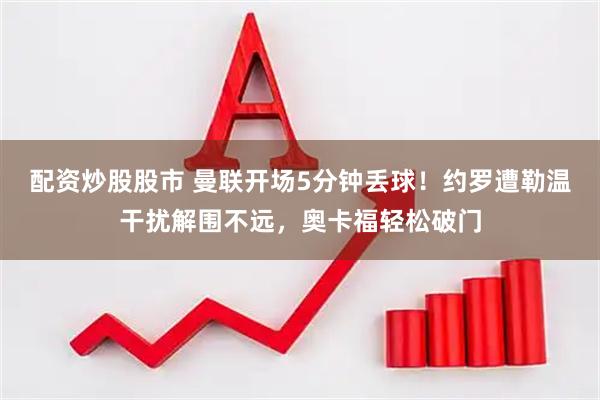 配资炒股股市 曼联开场5分钟丢球！约罗遭勒温干扰解围不远，奥卡福轻松破门