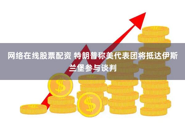 网络在线股票配资 特朗普称美代表团将抵达伊斯兰堡参与谈判