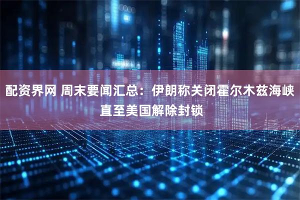 配资界网 周末要闻汇总：伊朗称关闭霍尔木兹海峡 直至美国解除封锁