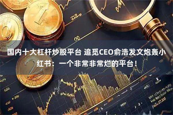 国内十大杠杆炒股平台 追觅CEO俞浩发文炮轰小红书：一个非常非常烂的平台！