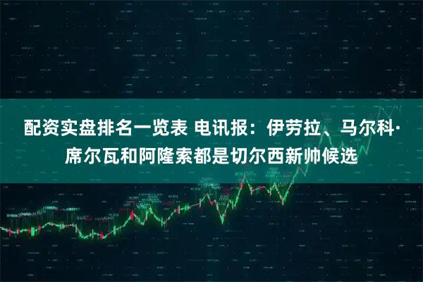 配资实盘排名一览表 电讯报：伊劳拉、马尔科·席尔瓦和阿隆索都是切尔西新帅候选