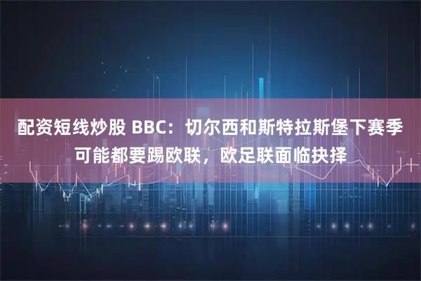 配资短线炒股 BBC：切尔西和斯特拉斯堡下赛季可能都要踢欧联，欧足联面临抉择