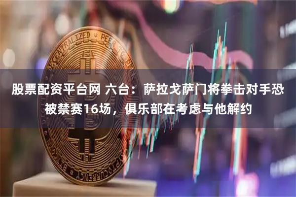股票配资平台网 六台:萨拉戈萨门将拳击对手恐被禁赛16场,俱乐部在考虑与他解约