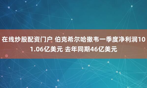 在线炒股配资门户 伯克希尔哈撒韦一季度净利润101.06亿美元 去年同期46亿美元