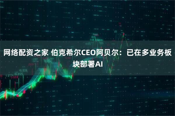 网络配资之家 伯克希尔CEO阿贝尔：已在多业务板块部署AI