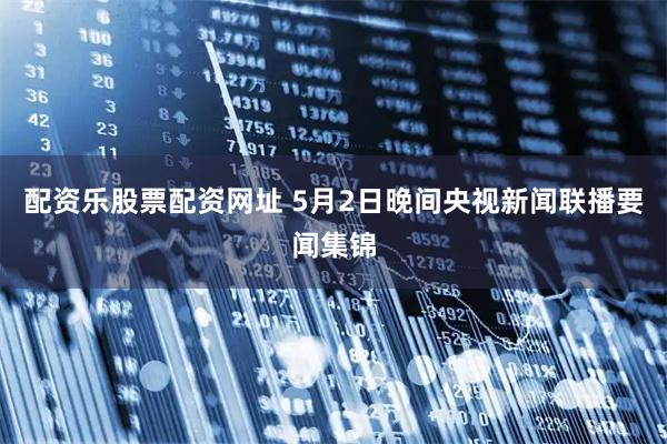 配资乐股票配资网址 5月2日晚间央视新闻联播要闻集锦